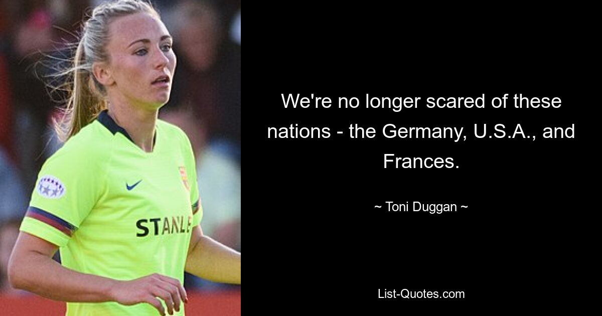 We're no longer scared of these nations - the Germany, U.S.A., and Frances. — © Toni Duggan