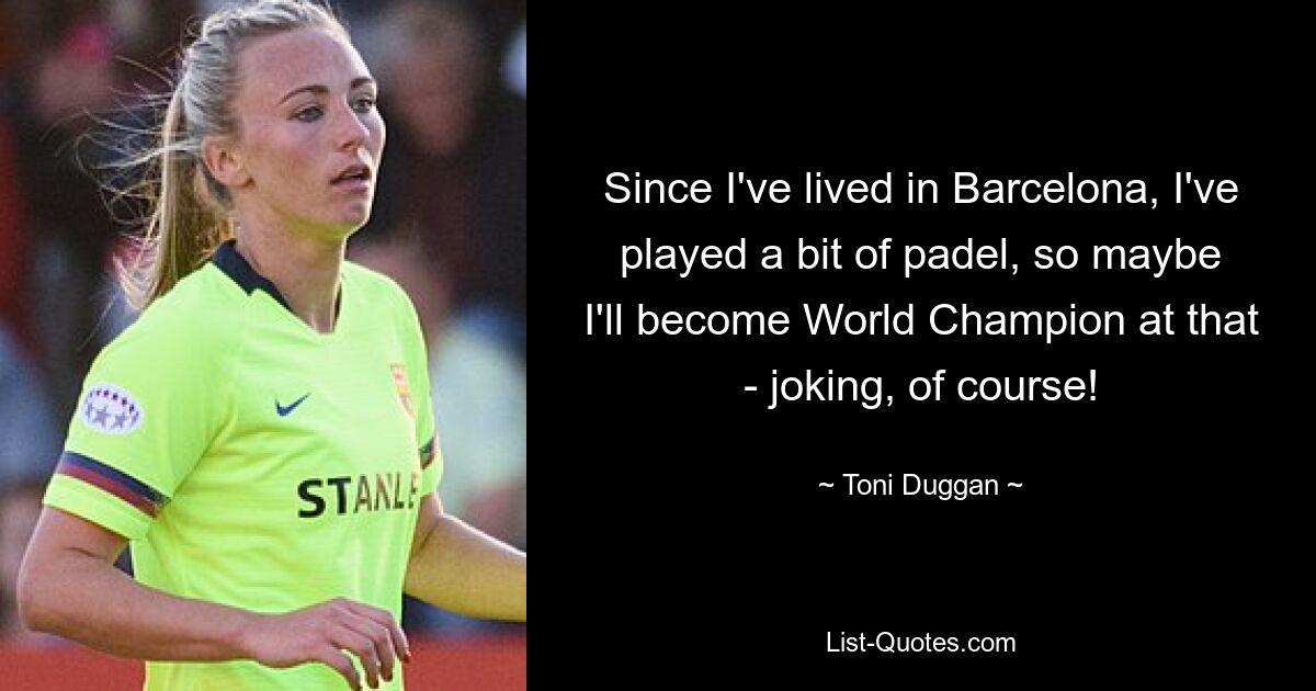 Since I've lived in Barcelona, I've played a bit of padel, so maybe I'll become World Champion at that - joking, of course! — © Toni Duggan