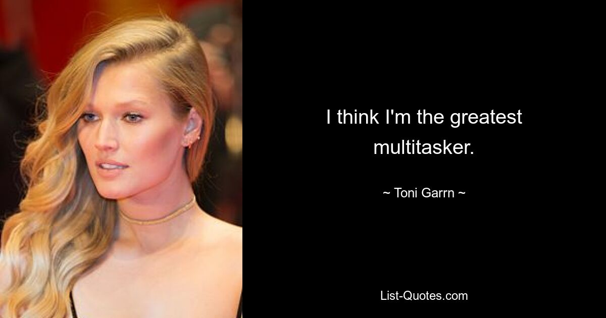 I think I'm the greatest multitasker. — © Toni Garrn