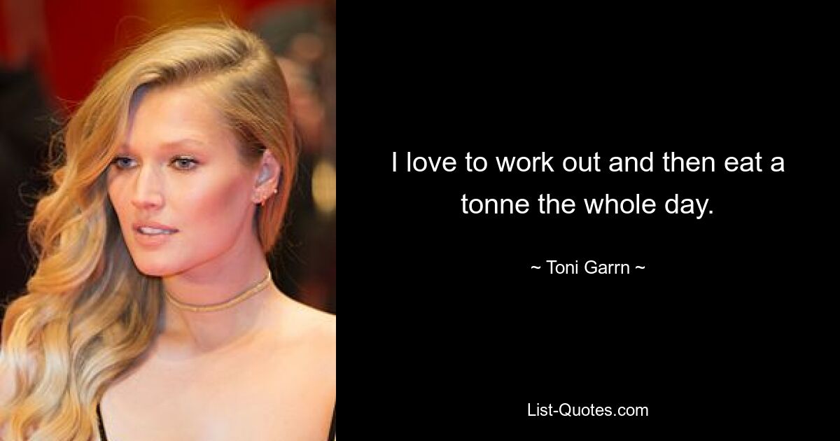 I love to work out and then eat a tonne the whole day. — © Toni Garrn