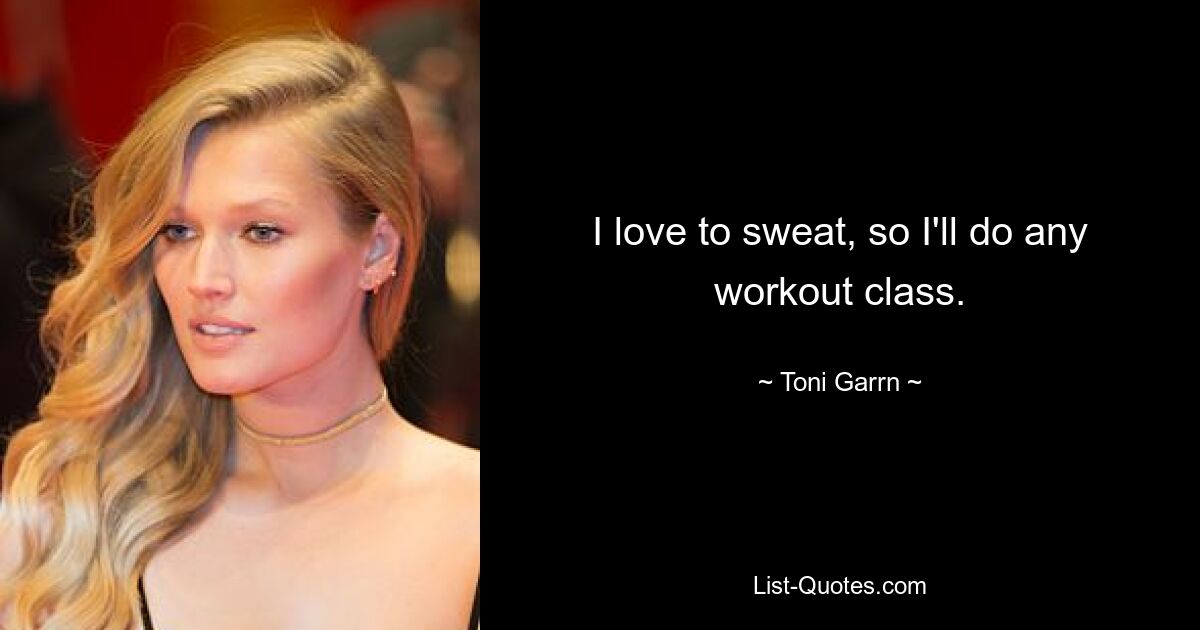 I love to sweat, so I'll do any workout class. — © Toni Garrn