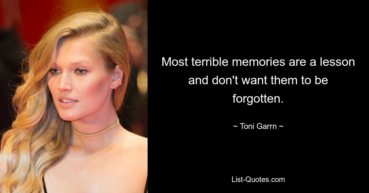 Most terrible memories are a lesson and don't want them to be forgotten. — © Toni Garrn