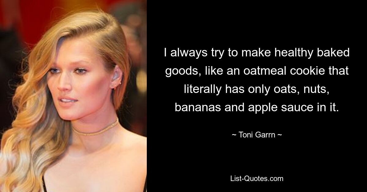 I always try to make healthy baked goods, like an oatmeal cookie that literally has only oats, nuts, bananas and apple sauce in it. — © Toni Garrn