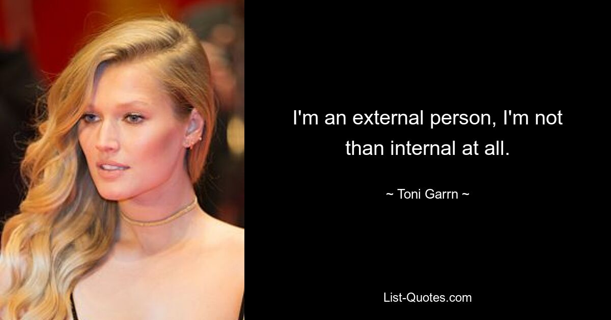 I'm an external person, I'm not than internal at all. — © Toni Garrn