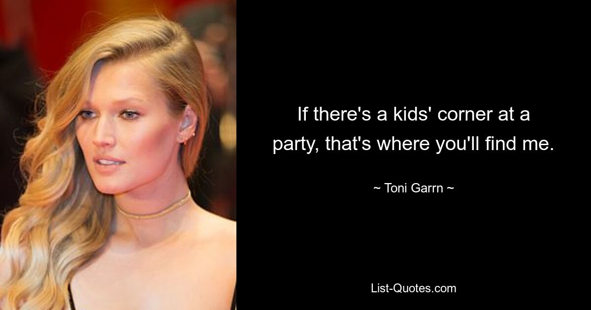 If there's a kids' corner at a party, that's where you'll find me. — © Toni Garrn