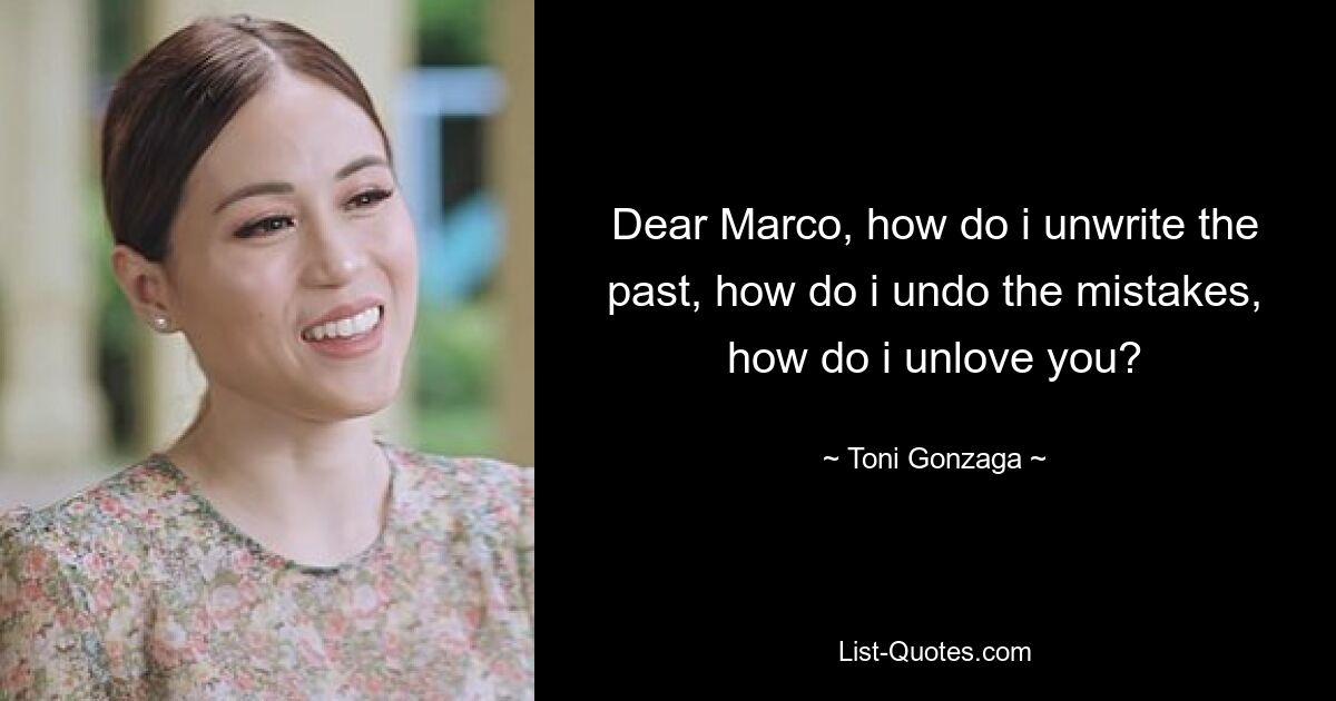 Dear Marco, how do i unwrite the past, how do i undo the mistakes, how do i unlove you? — © Toni Gonzaga