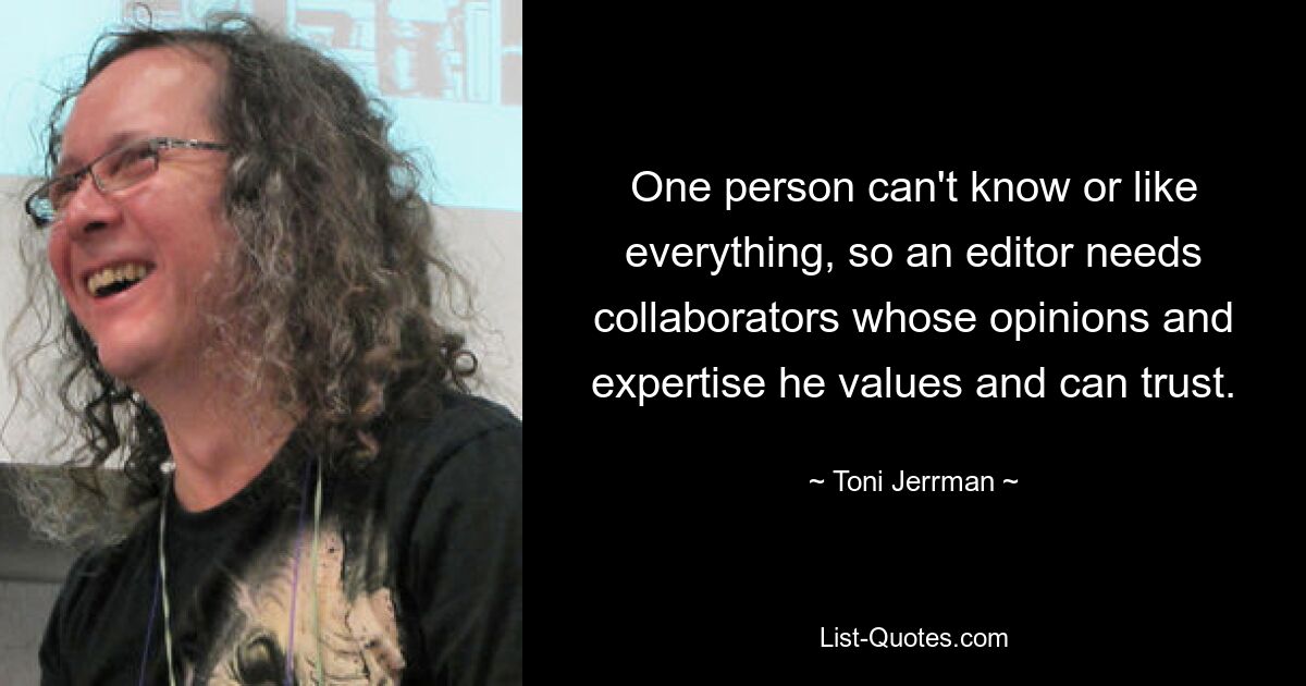 One person can't know or like everything, so an editor needs collaborators whose opinions and expertise he values and can trust. — © Toni Jerrman