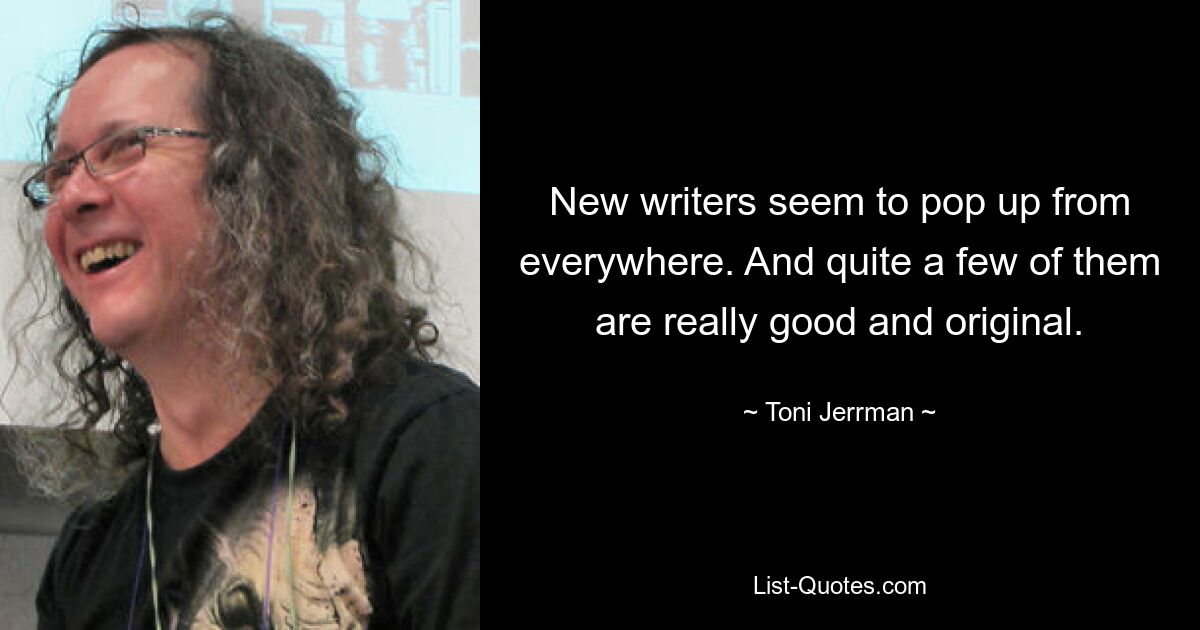 New writers seem to pop up from everywhere. And quite a few of them are really good and original. — © Toni Jerrman