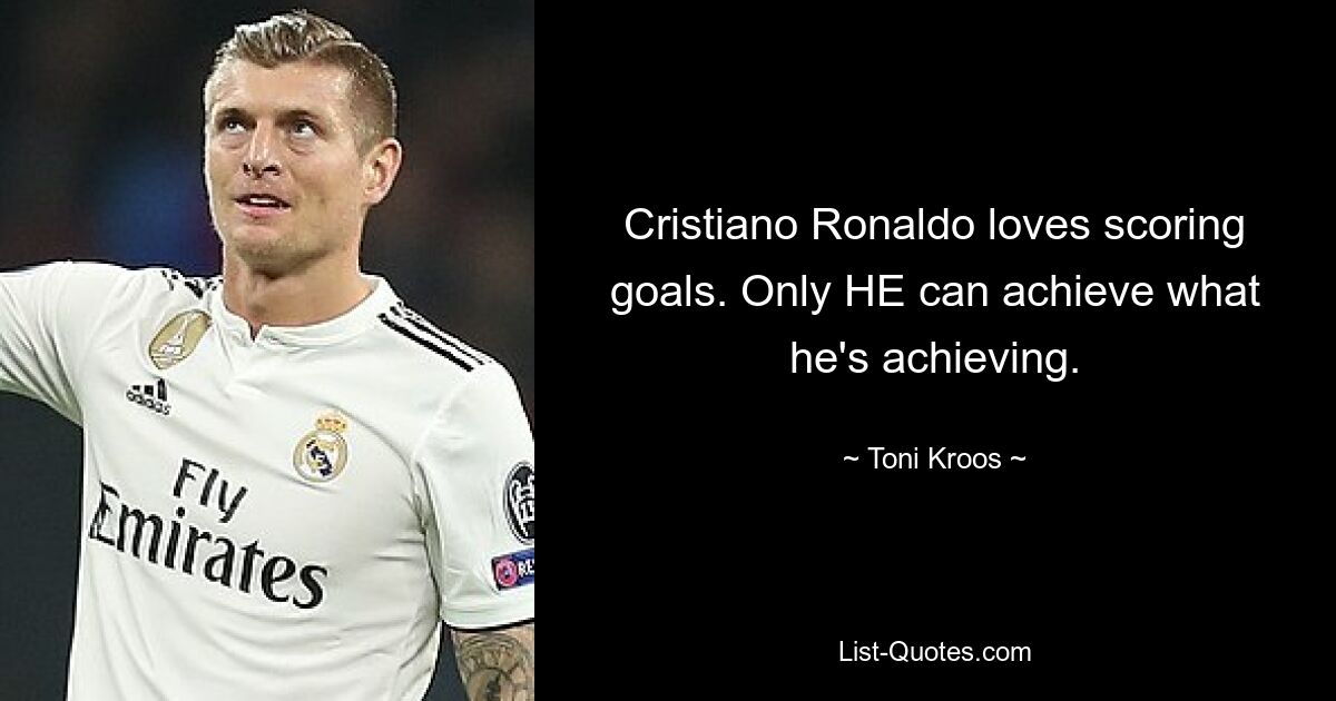 Cristiano Ronaldo loves scoring goals. Only HE can achieve what he's achieving. — © Toni Kroos