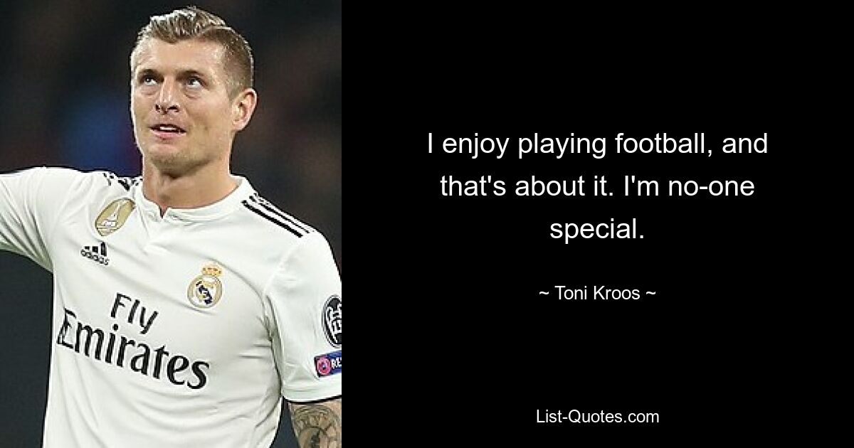 I enjoy playing football, and that's about it. I'm no-one special. — © Toni Kroos