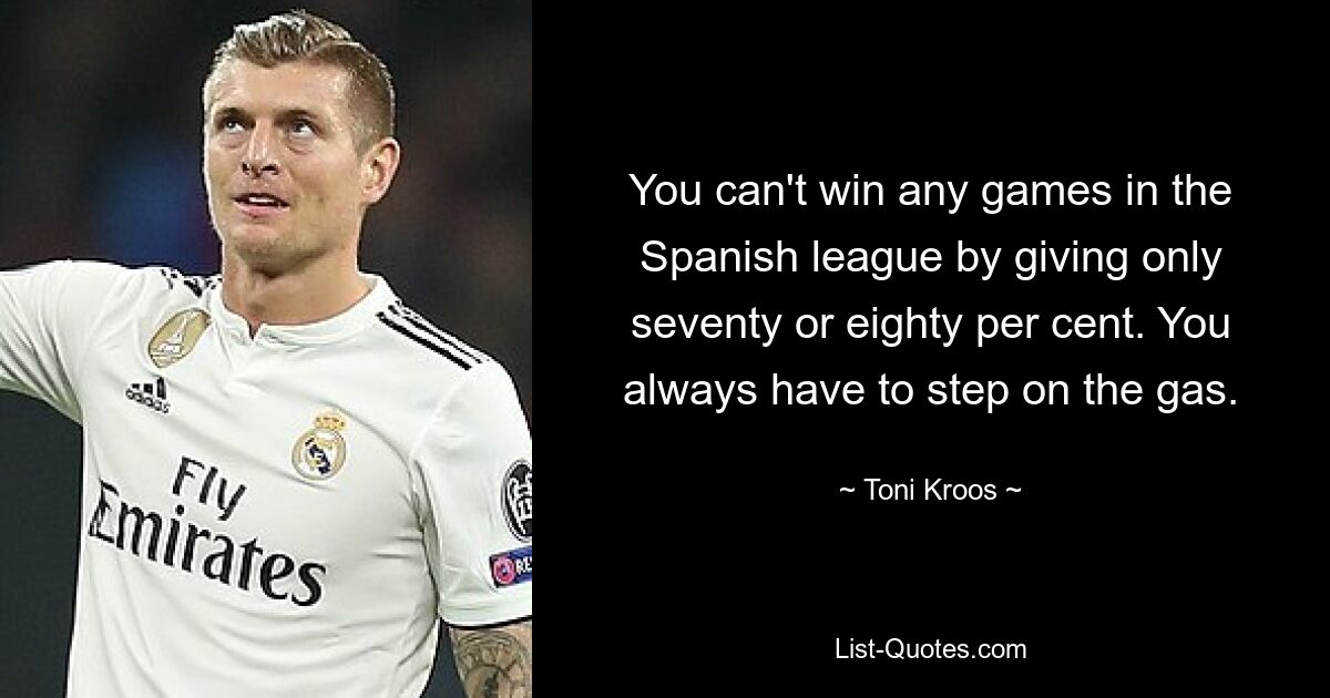 You can't win any games in the Spanish league by giving only seventy or eighty per cent. You always have to step on the gas. — © Toni Kroos