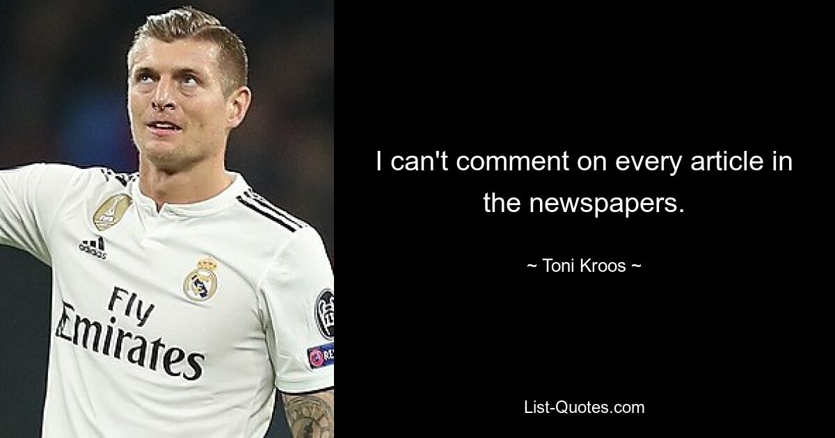 Ich kann nicht jeden Artikel in den Zeitungen kommentieren. — © Toni Kroos 