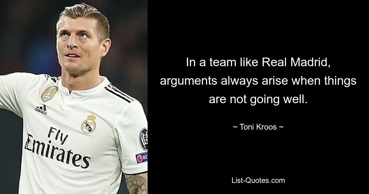 In a team like Real Madrid, arguments always arise when things are not going well. — © Toni Kroos