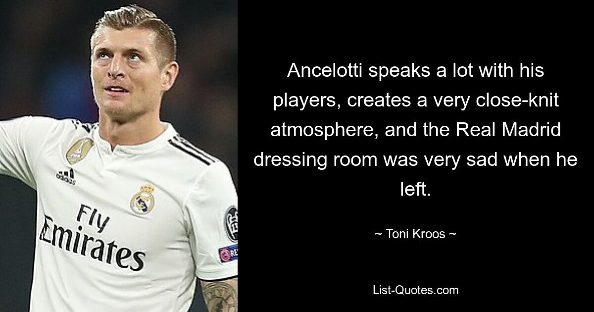 Ancelotti speaks a lot with his players, creates a very close-knit atmosphere, and the Real Madrid dressing room was very sad when he left. — © Toni Kroos