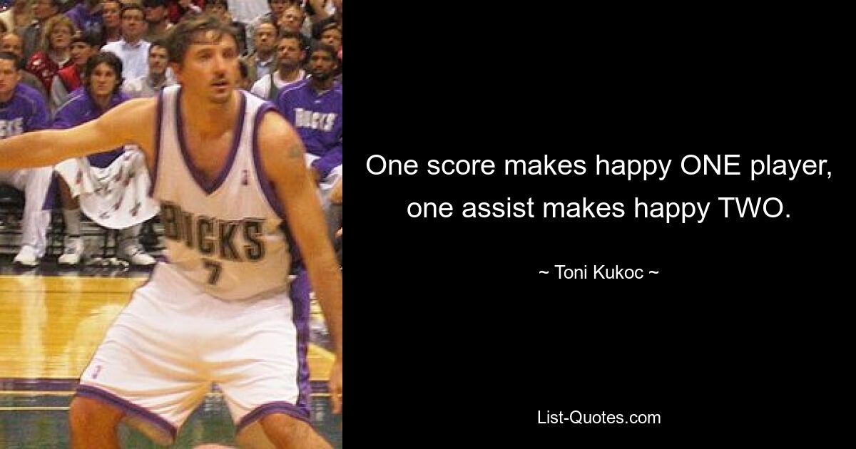 One score makes happy ONE player, one assist makes happy TWO. — © Toni Kukoc