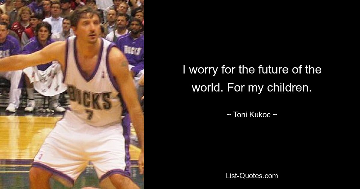 I worry for the future of the world. For my children. — © Toni Kukoc