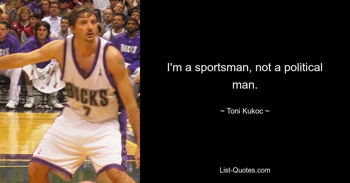 I'm a sportsman, not a political man. — © Toni Kukoc