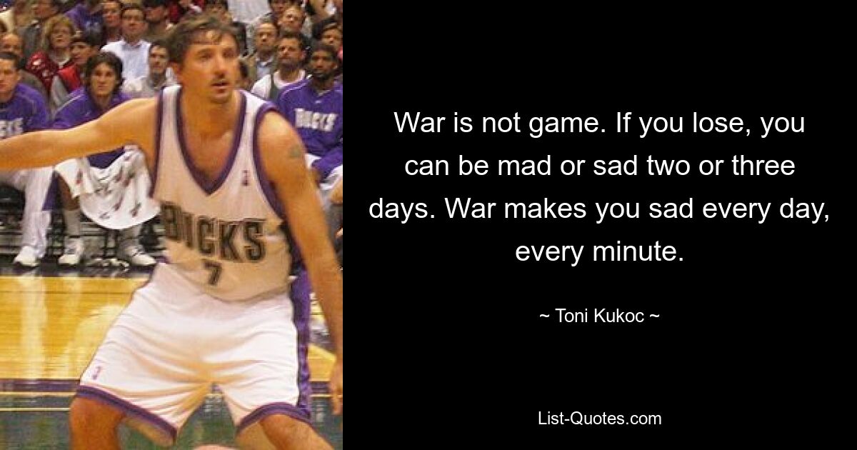 War is not game. If you lose, you can be mad or sad two or three days. War makes you sad every day, every minute. — © Toni Kukoc