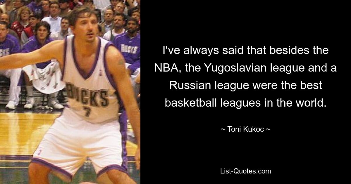 I've always said that besides the NBA, the Yugoslavian league and a Russian league were the best basketball leagues in the world. — © Toni Kukoc