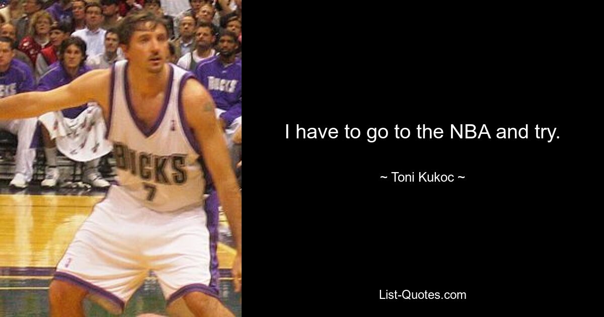 I have to go to the NBA and try. — © Toni Kukoc