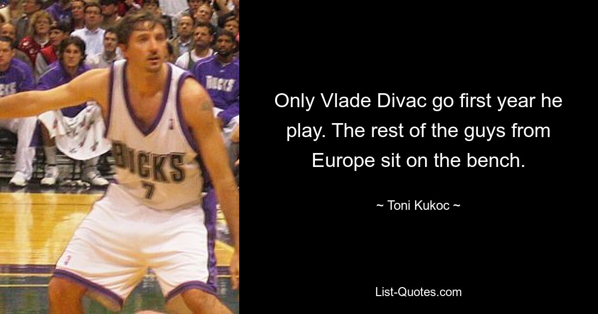 Only Vlade Divac go first year he play. The rest of the guys from Europe sit on the bench. — © Toni Kukoc