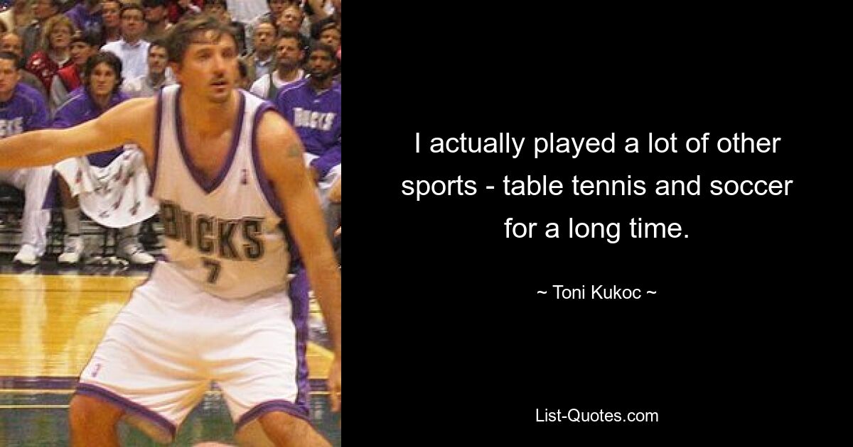 I actually played a lot of other sports - table tennis and soccer for a long time. — © Toni Kukoc