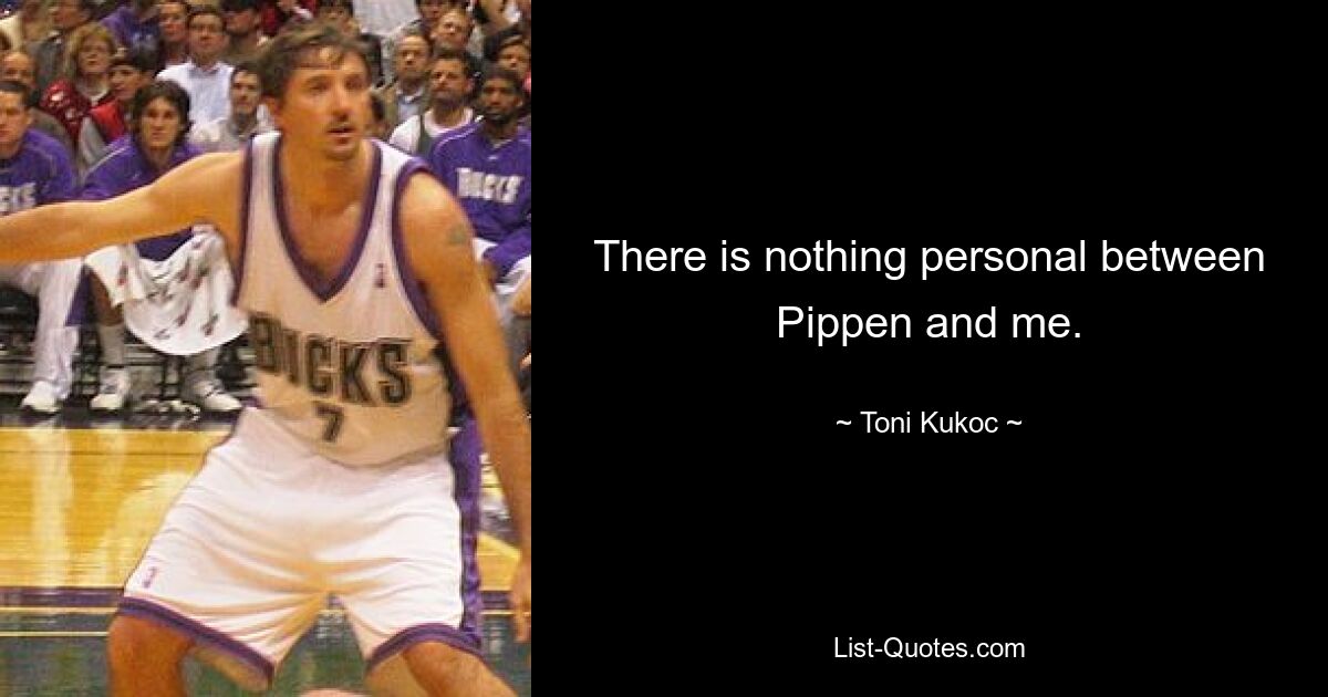 There is nothing personal between Pippen and me. — © Toni Kukoc