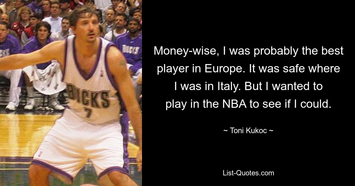 Money-wise, I was probably the best player in Europe. It was safe where I was in Italy. But I wanted to play in the NBA to see if I could. — © Toni Kukoc