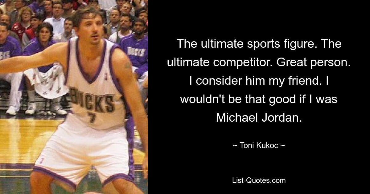 The ultimate sports figure. The ultimate competitor. Great person. I consider him my friend. I wouldn't be that good if I was Michael Jordan. — © Toni Kukoc