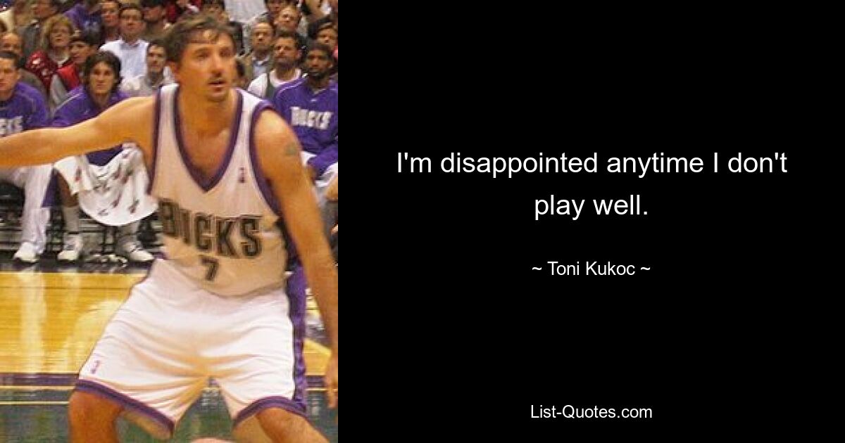 I'm disappointed anytime I don't play well. — © Toni Kukoc