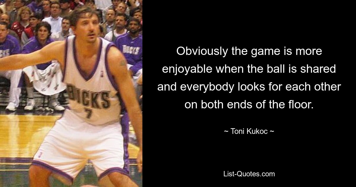 Obviously the game is more enjoyable when the ball is shared and everybody looks for each other on both ends of the floor. — © Toni Kukoc