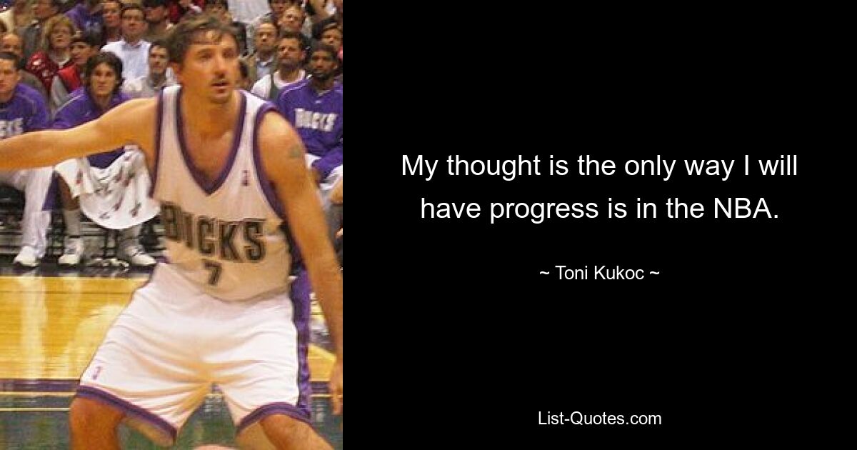 My thought is the only way I will have progress is in the NBA. — © Toni Kukoc