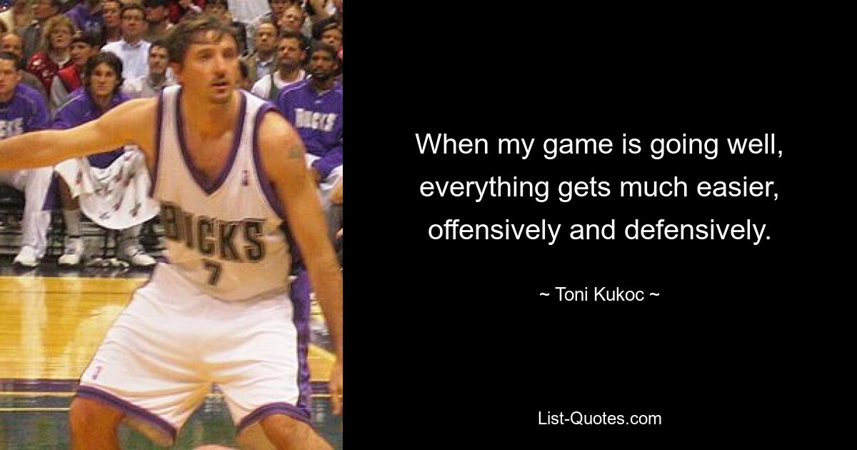 When my game is going well, everything gets much easier, offensively and defensively. — © Toni Kukoc