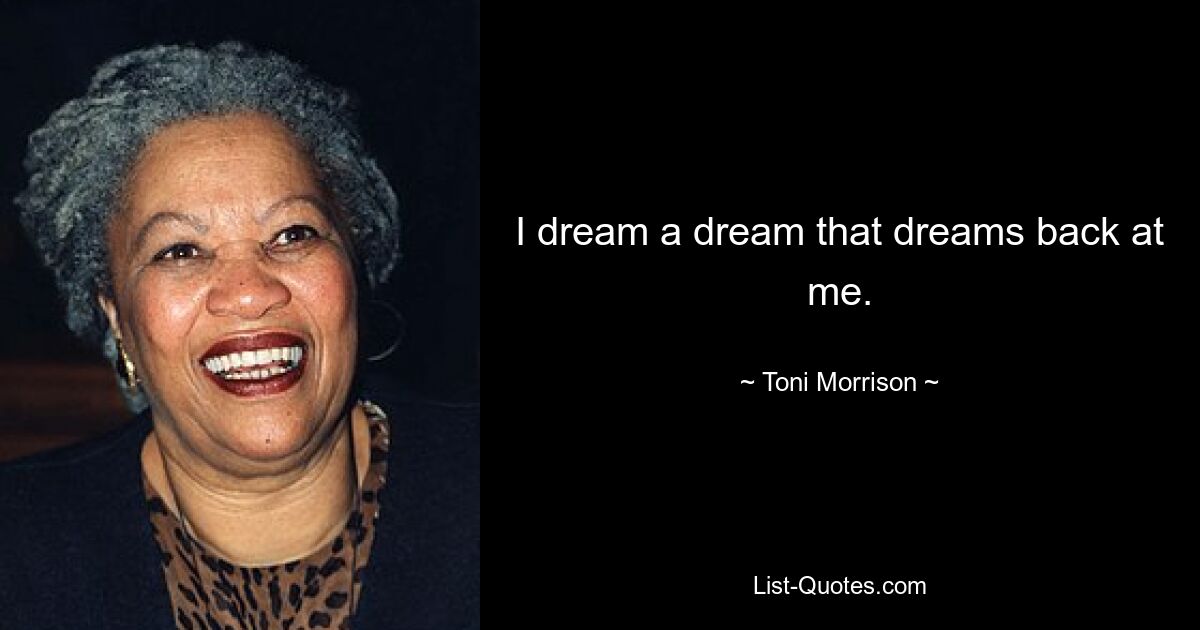 I dream a dream that dreams back at me. — © Toni Morrison