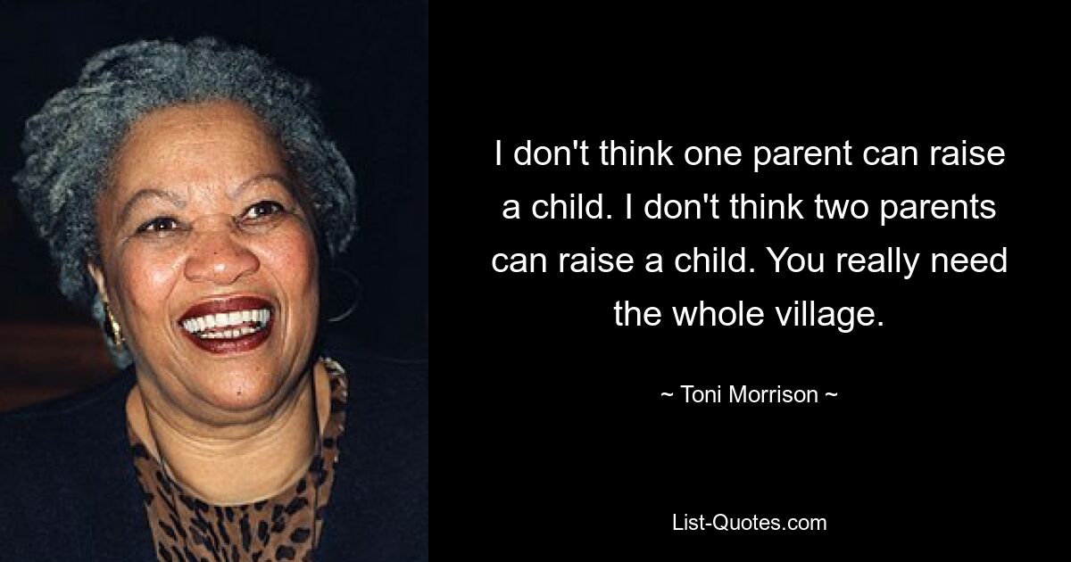 I don't think one parent can raise a child. I don't think two parents can raise a child. You really need the whole village. — © Toni Morrison