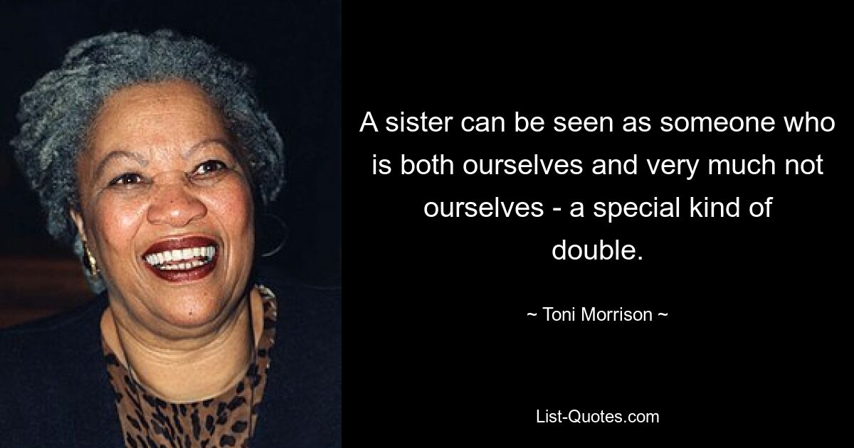 A sister can be seen as someone who is both ourselves and very much not ourselves - a special kind of double. — © Toni Morrison