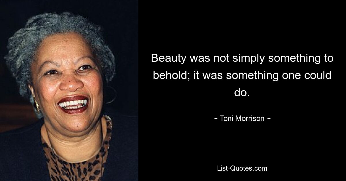 Beauty was not simply something to behold; it was something one could do. — © Toni Morrison