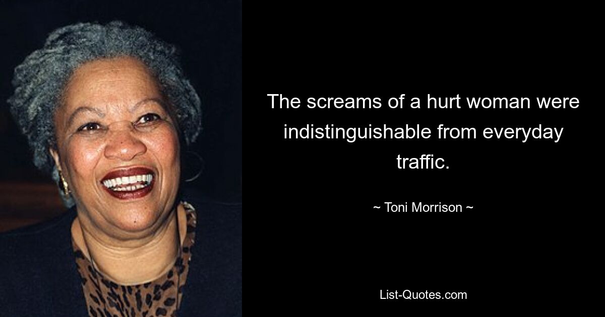 The screams of a hurt woman were indistinguishable from everyday traffic. — © Toni Morrison