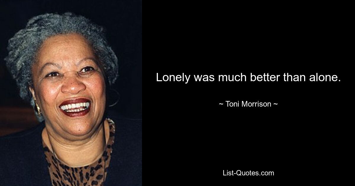 Lonely was much better than alone. — © Toni Morrison