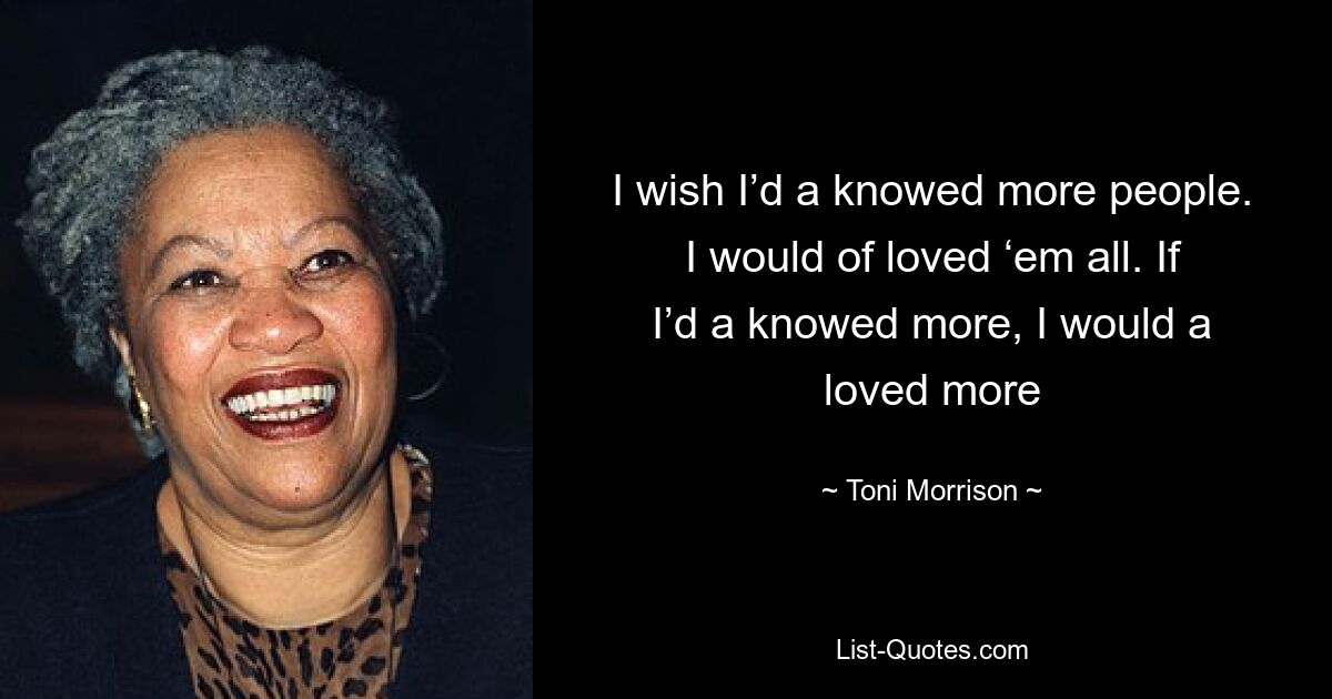 I wish I’d a knowed more people. I would of loved ‘em all. If I’d a knowed more, I would a loved more — © Toni Morrison