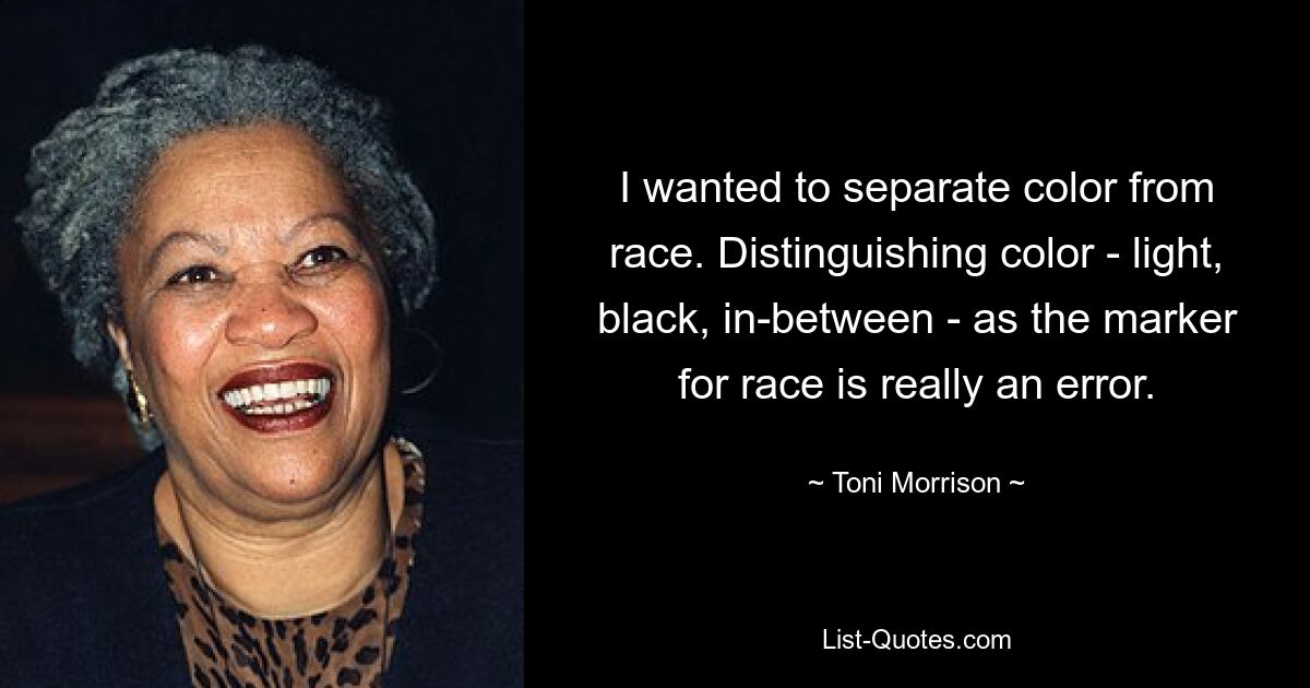 Ich wollte Farbe von Rasse trennen. Die Unterscheidung der Farben – hell, schwarz, dazwischen – als Markierung für die Rasse ist wirklich ein Fehler. — © Toni Morrison