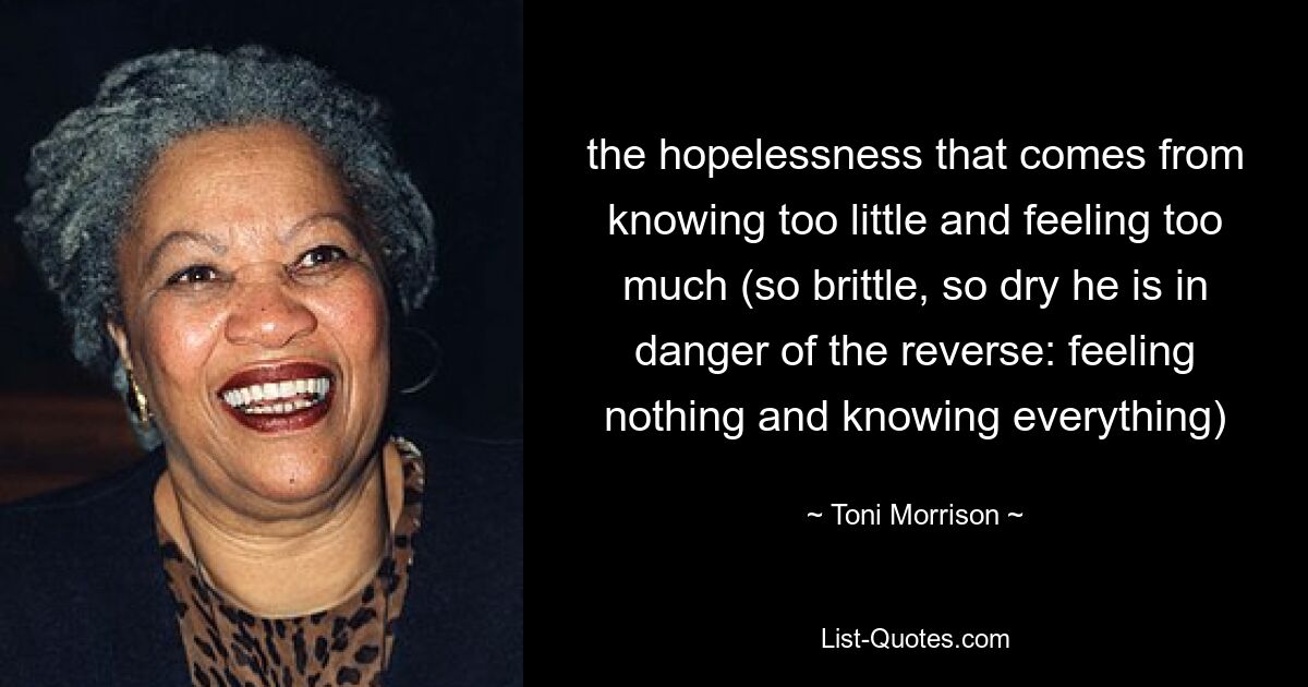 the hopelessness that comes from knowing too little and feeling too much (so brittle, so dry he is in danger of the reverse: feeling nothing and knowing everything) — © Toni Morrison