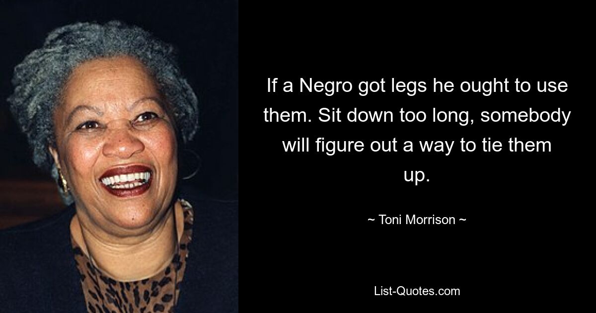 If a Negro got legs he ought to use them. Sit down too long, somebody will figure out a way to tie them up. — © Toni Morrison