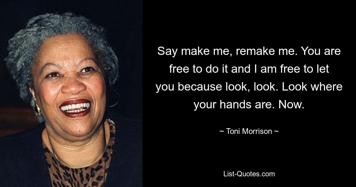 Say make me, remake me. You are free to do it and I am free to let you because look, look. Look where your hands are. Now. — © Toni Morrison