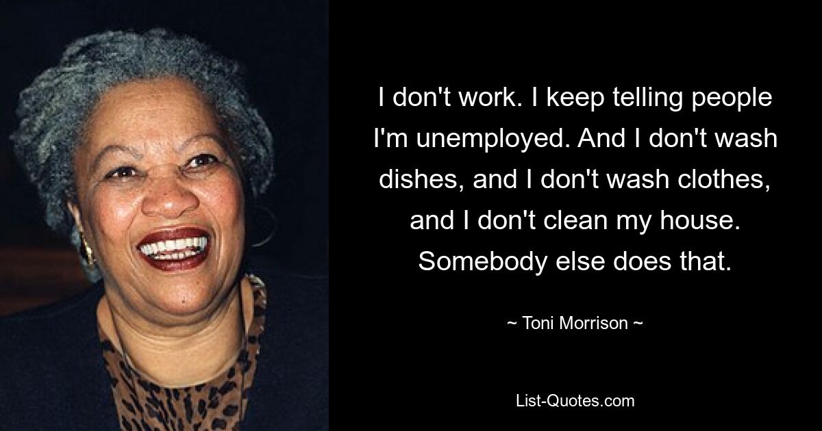 I don't work. I keep telling people I'm unemployed. And I don't wash dishes, and I don't wash clothes, and I don't clean my house. Somebody else does that. — © Toni Morrison