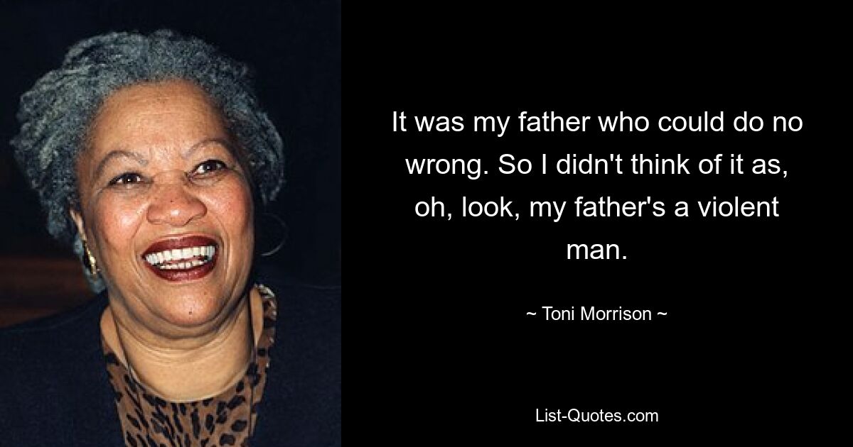 It was my father who could do no wrong. So I didn't think of it as, oh, look, my father's a violent man. — © Toni Morrison