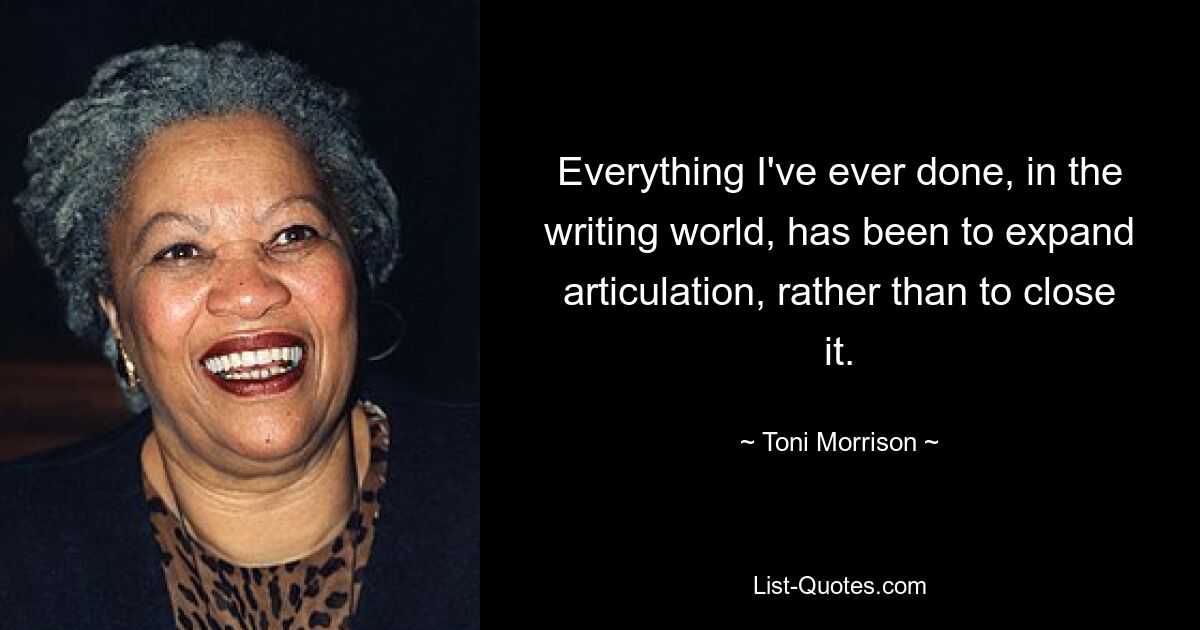 Everything I've ever done, in the writing world, has been to expand articulation, rather than to close it. — © Toni Morrison