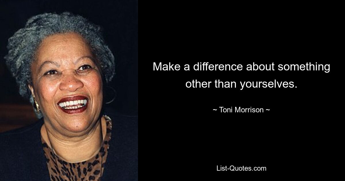 Make a difference about something other than yourselves. — © Toni Morrison