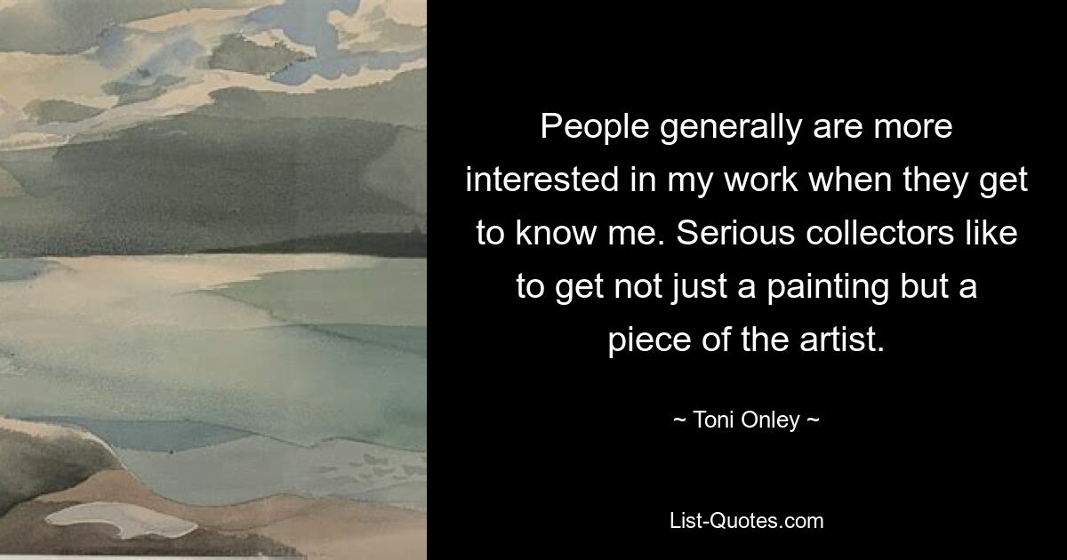 People generally are more interested in my work when they get to know me. Serious collectors like to get not just a painting but a piece of the artist. — © Toni Onley