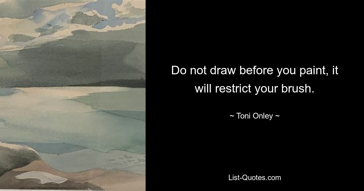 Do not draw before you paint, it will restrict your brush. — © Toni Onley